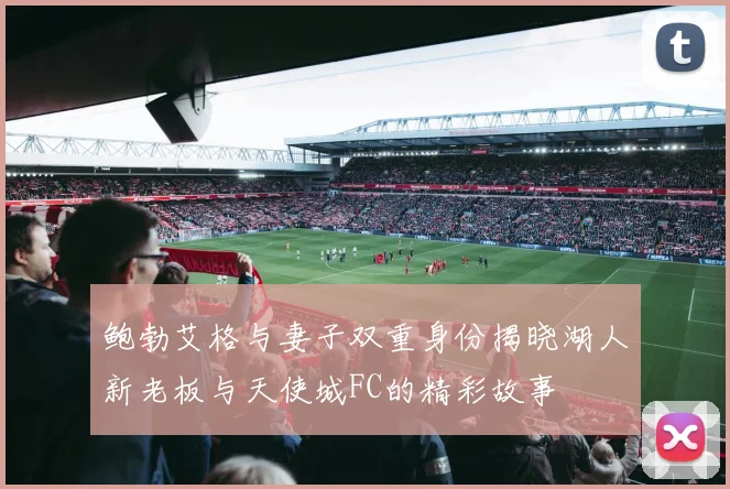 鲍勃艾格与妻子双重身份揭晓湖人新老板与天使城FC的精彩故事