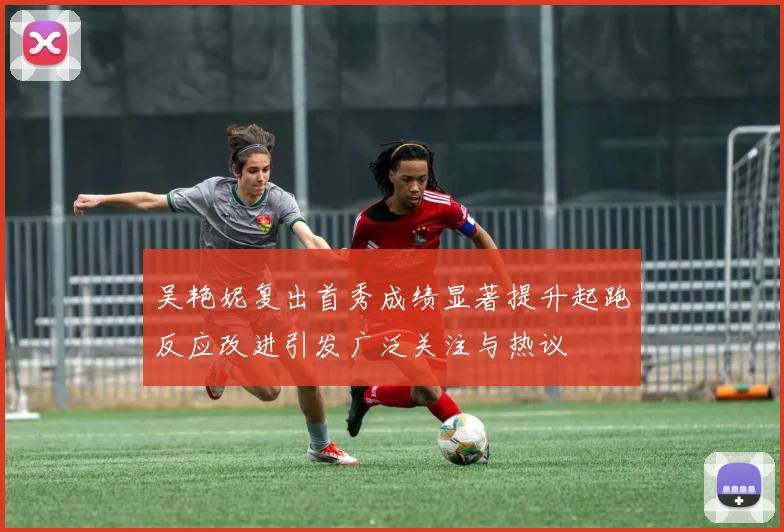 吴艳妮复出首秀成绩显著提升起跑反应改进引发广泛关注与热议