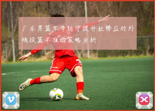 广东男篮末节防守提升杜锋应对外线投篮不准的策略分析