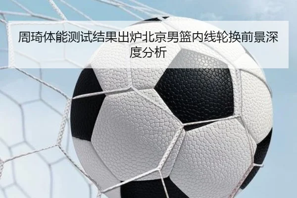 周琦体能测试结果出炉北京男篮内线轮换前景深度分析